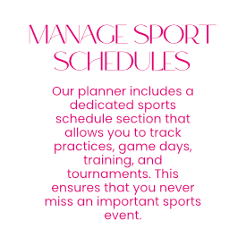 Manage Sport Schedules - Our planner includes a dedicated sports schedule section that allows you to track practices, game days, training, and tournaments. This ensures that you never miss an important sports event.