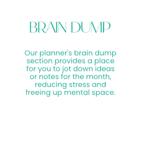 Brain Dump - Our planner's brain dump section provides a place for you to jot down ideas or notes for the month, reducing stress and freeing up mental space.